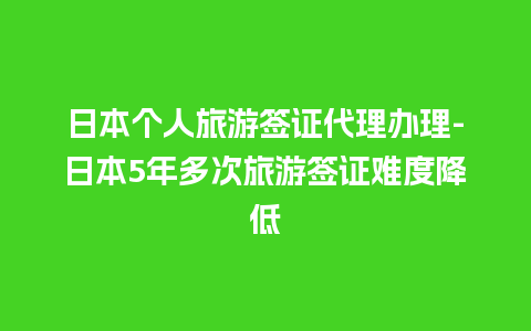 日本个人旅游签证代理办理-日本5年多次旅游签证难度降低