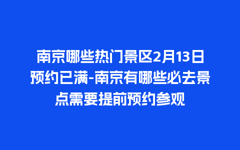 南京哪些热门景区2月13日预约已满-南京有哪些必去景点需要提前预约参观