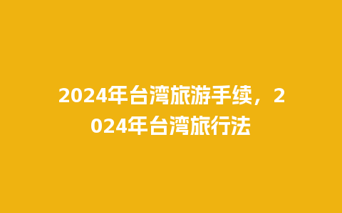 2024年台湾旅游手续，2024年台湾旅行法