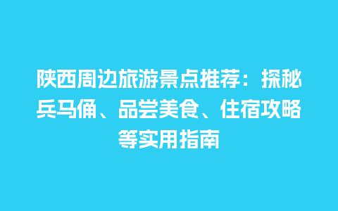 陕西周边旅游景点推荐：探秘兵马俑、品尝美食、住宿攻略等实用指南