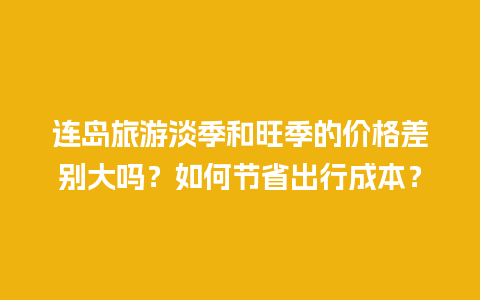 连岛旅游淡季和旺季的价格差别大吗？如何节省出行成本？