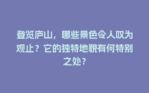 登览庐山，哪些景色令人叹为观止？它的独特地貌有何特别之处？