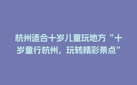 杭州适合十岁儿童玩地方“十岁童行杭州，玩转精彩景点”