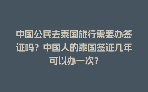 中国公民去泰国旅行需要办签证吗？中国人的泰国签证几年可以办一次？