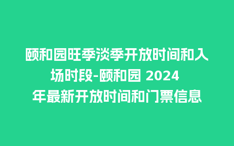 颐和园旺季淡季开放时间和入场时段-颐和园 2024 年最新开放时间和门票信息