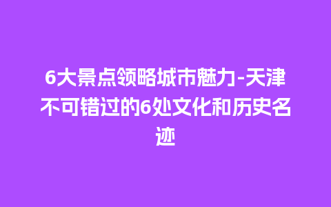 6大景点领略城市魅力-天津不可错过的6处文化和历史名迹