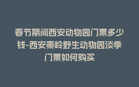 春节期间西安动物园门票多少钱-西安秦岭野生动物园淡季门票如何购买