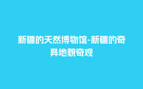 新疆的天然博物馆-新疆的奇异地貌奇观