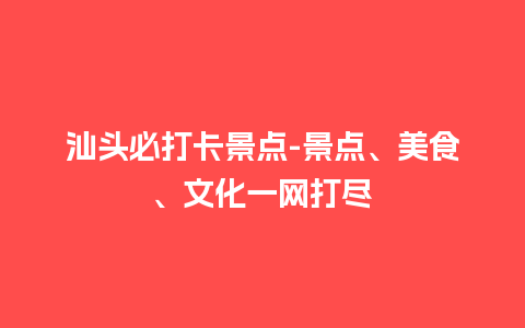 汕头必打卡景点-景点、美食、文化一网打尽