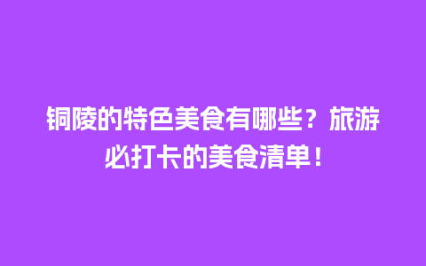 铜陵的特色美食有哪些？旅游必打卡的美食清单！