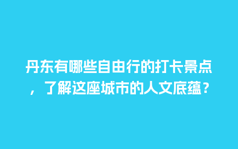 丹东有哪些自由行的打卡景点，了解这座城市的人文底蕴？