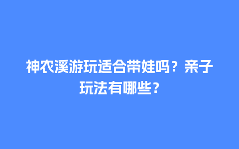 神农溪游玩适合带娃吗？亲子玩法有哪些？