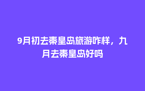 9月初去秦皇岛旅游咋样，九月去秦皇岛好吗