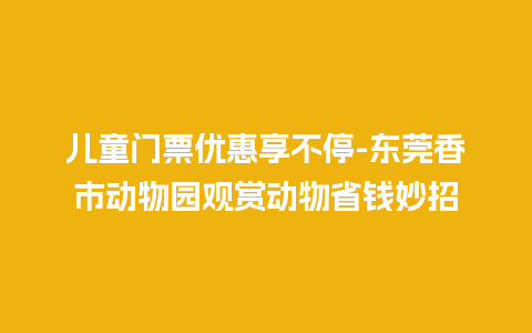 儿童门票优惠享不停-东莞香市动物园观赏动物省钱妙招