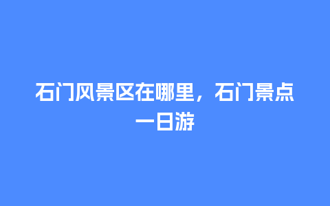 石门风景区在哪里，石门景点一日游