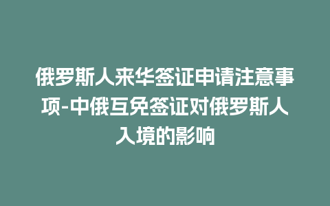 俄罗斯人来华签证申请注意事项-中俄互免签证对俄罗斯人入境的影响