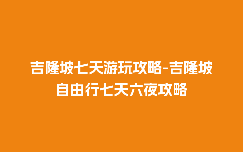 吉隆坡七天游玩攻略-吉隆坡自由行七天六夜攻略