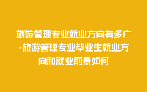 旅游管理专业就业方向有多广-旅游管理专业毕业生就业方向和就业前景如何