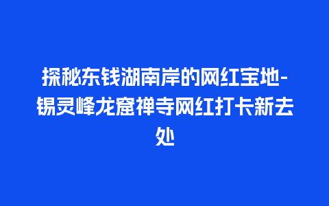 探秘东钱湖南岸的网红宝地-锡灵峰龙窟禅寺网红打卡新去处