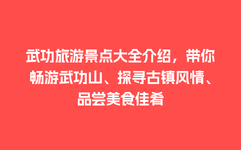 武功旅游景点大全介绍，带你畅游武功山、探寻古镇风情、品尝美食佳肴