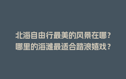 北海自由行最美的风景在哪？哪里的海滩最适合踏浪嬉戏？