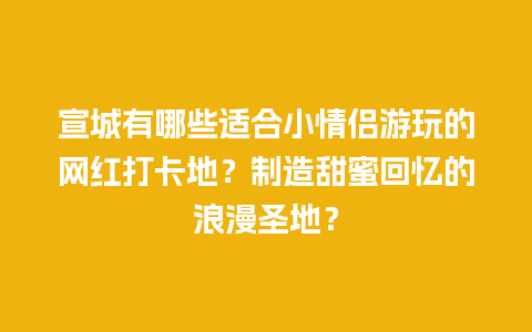 宣城有哪些适合小情侣游玩的网红打卡地？制造甜蜜回忆的浪漫圣地？