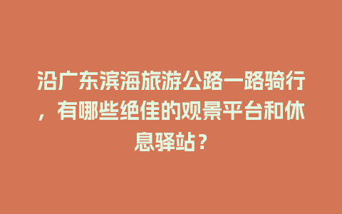 沿广东滨海旅游公路一路骑行，有哪些绝佳的观景平台和休息驿站？