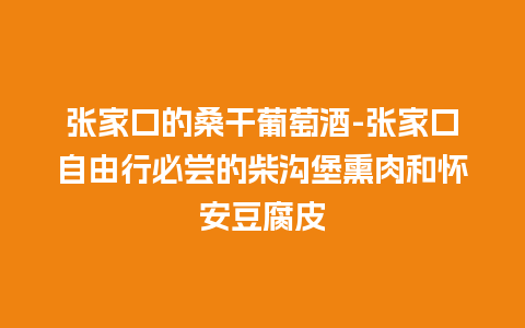 张家口的桑干葡萄酒-张家口自由行必尝的柴沟堡熏肉和怀安豆腐皮