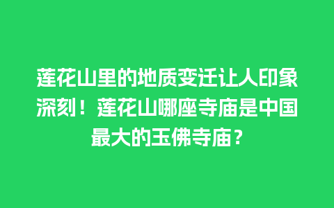 莲花山里的地质变迁让人印象深刻！莲花山哪座寺庙是中国最大的玉佛寺庙？