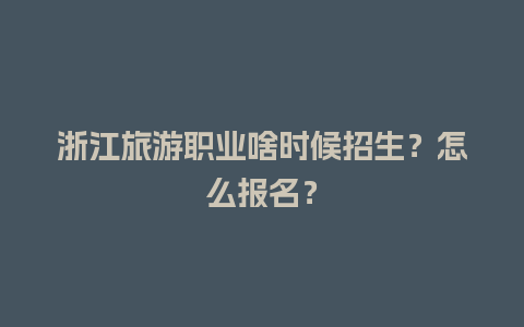 浙江旅游职业啥时候招生？怎么报名？