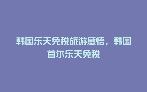 韩国乐天免税旅游感悟，韩国首尔乐天免税