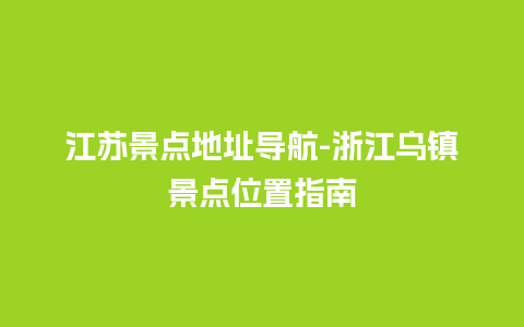 江苏景点地址导航-浙江乌镇景点位置指南