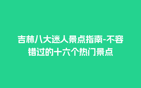 吉林八大迷人景点指南-不容错过的十六个热门景点