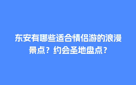 东安有哪些适合情侣游的浪漫景点？约会圣地盘点？