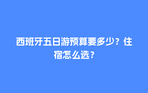 西班牙五日游预算要多少？住宿怎么选？