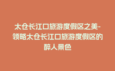 太仓长江口旅游度假区之美-领略太仓长江口旅游度假区的醉人景色