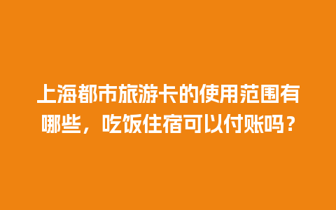 上海都市旅游卡的使用范围有哪些，吃饭住宿可以付账吗？