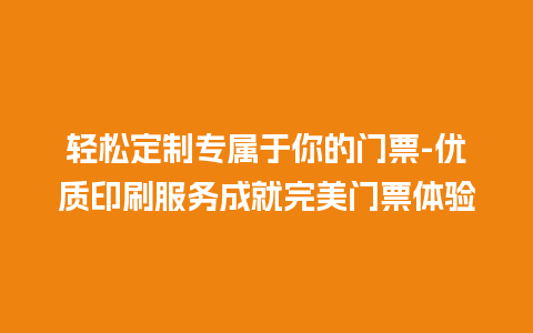 轻松定制专属于你的门票-优质印刷服务成就完美门票体验