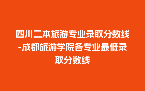 四川二本旅游专业录取分数线-成都旅游学院各专业最低录取分数线