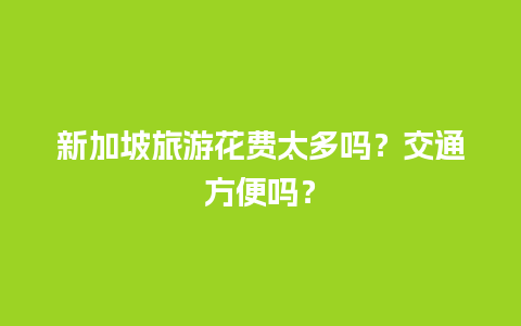 新加坡旅游花费太多吗？交通方便吗？