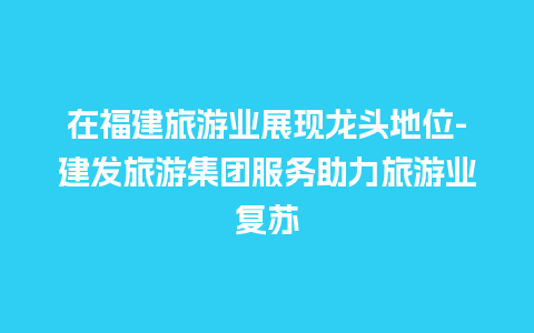 在福建旅游业展现龙头地位-建发旅游集团服务助力旅游业复苏