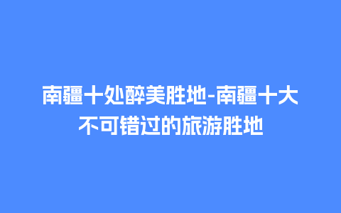 南疆十处醉美胜地-南疆十大不可错过的旅游胜地