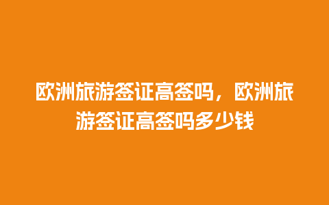 欧洲旅游签证高签吗，欧洲旅游签证高签吗多少钱