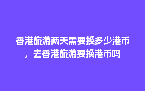 香港旅游两天需要换多少港币，去香港旅游要换港币吗