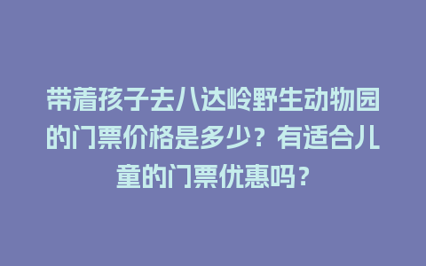 带着孩子去八达岭野生动物园的门票价格是多少？有适合儿童的门票优惠吗？