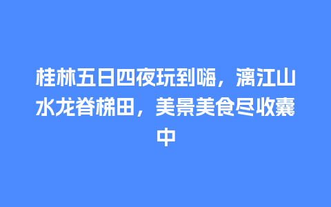 桂林五日四夜玩到嗨，漓江山水龙脊梯田，美景美食尽收囊中