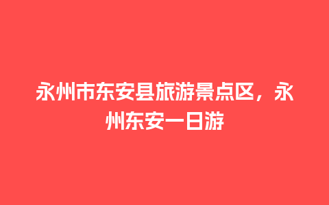 永州市东安县旅游景点区，永州东安一日游