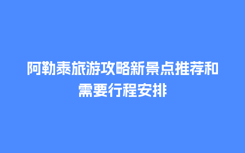 阿勒泰旅游攻略新景点推荐和需要行程安排