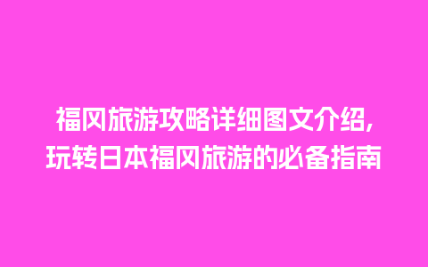 福冈旅游攻略详细图文介绍,玩转日本福冈旅游的必备指南