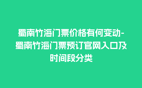 蜀南竹海门票价格有何变动-蜀南竹海门票预订官网入口及时间段分类